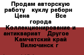 Продам авторскую работу - куклу-реборн › Цена ­ 27 000 - Все города Коллекционирование и антиквариат » Другое   . Камчатский край,Вилючинск г.